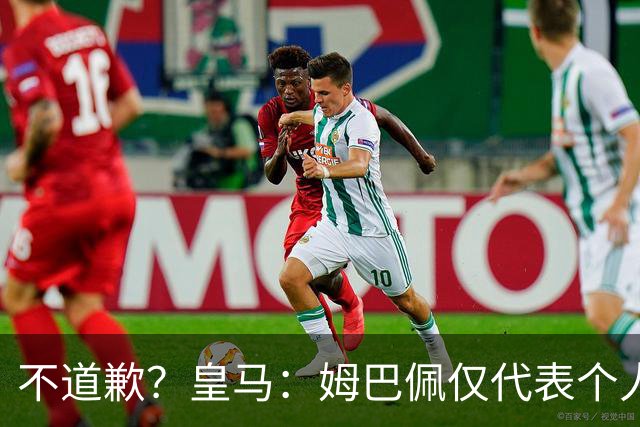 不道歉？皇马：姆巴佩仅代表个人，有权表达个人看法，球队中国赞助商合作正常进行