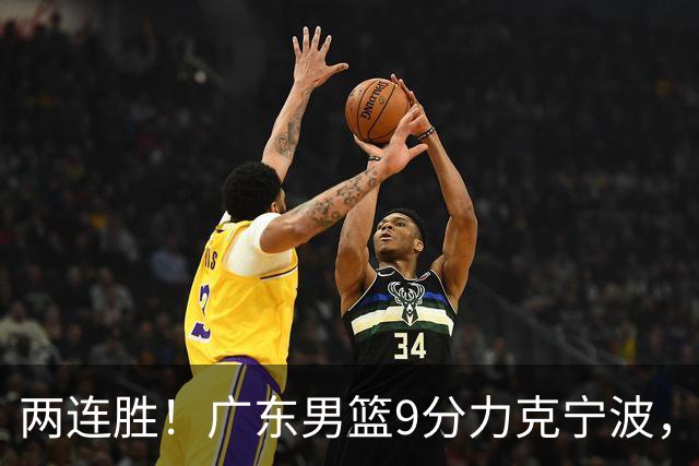两连胜！广东男篮9分力克宁波，博日奇26+10弗格16分，胡明轩打一号位10分7助