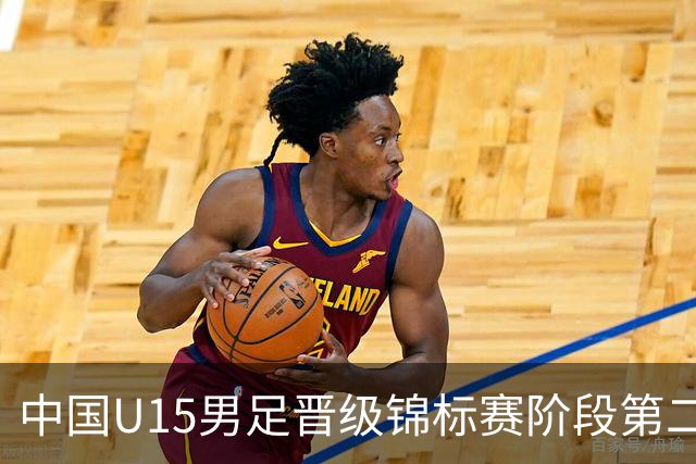 中国U15男足晋级锦标赛阶段第二级别赛事，将进行5场比赛