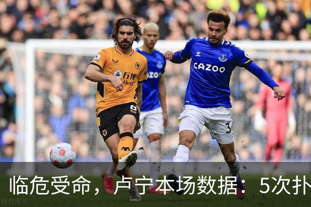临危受命，卢宁本场数据：5次扑救，2次解围，评分7.4分