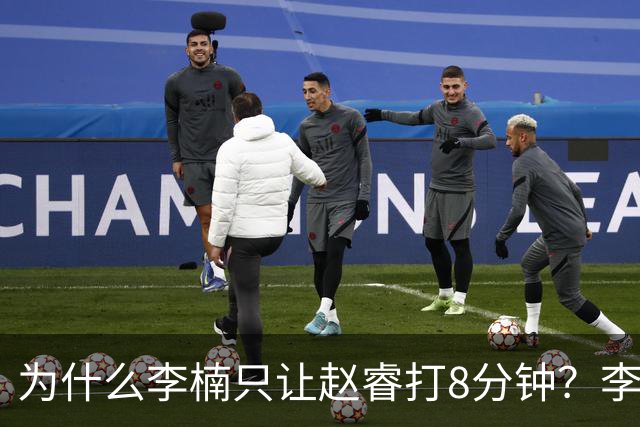 为什么李楠只让赵睿打8分钟？李楠毫不遮掩说出原因，原来如此