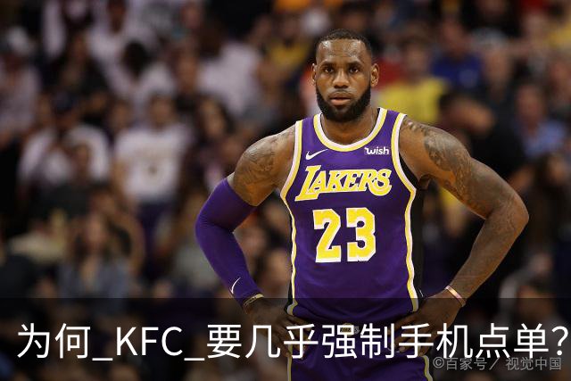 为何 KFC 要几乎强制手机点单？看网友的吐槽：引起万千共鸣