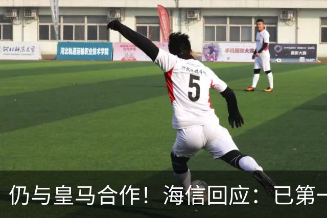仍与皇马合作！海信回应：已第一时间进行谴责 皇马也已正式回函