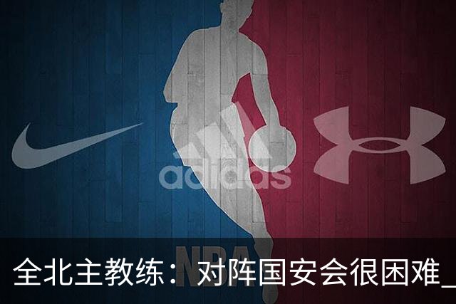 全北主教练：对阵国安会很困难 这次来到北京目的是拿分