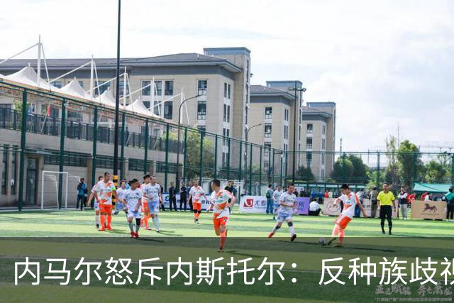 内马尔怒斥内斯托尔：反种族歧视规则不是给你钻空子的