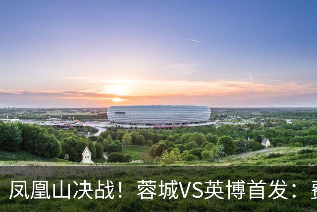 凤凰山决战！蓉城VS英博首发：费利佩PK阿奇姆彭 韦世豪继续缺阵