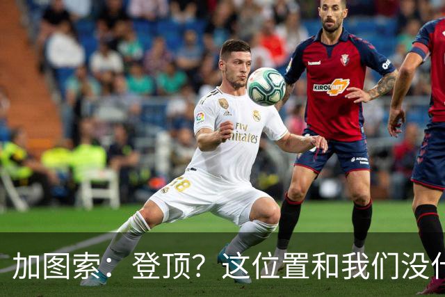 加图索：登顶？这位置和我们没什么关系，我们必须一场一场踢