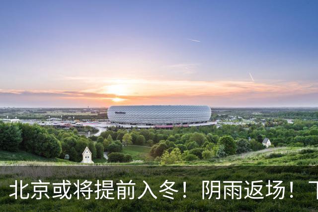 北京或将提前入冬！阴雨返场！下周气温跌破冰点