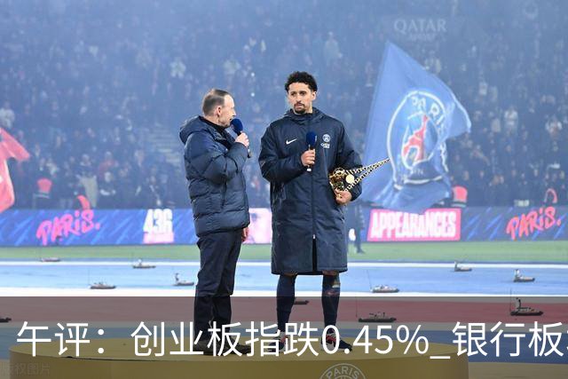 午评：创业板指跌0.45% 银行板块涨幅居前