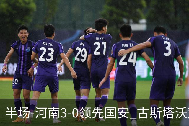 半场-河南3-0领先国安 古斯塔沃双响纳萨里奥破门