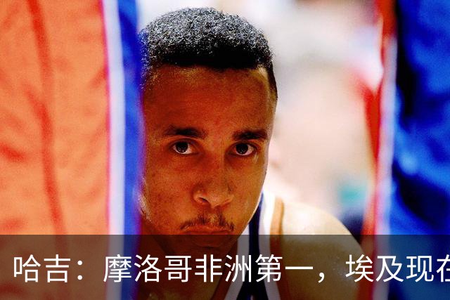 哈吉：摩洛哥非洲第一，埃及现在只能排第五