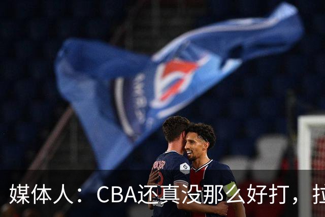 媒体人：CBA还真没那么好打，拉塞尔需要摸明白这个联赛