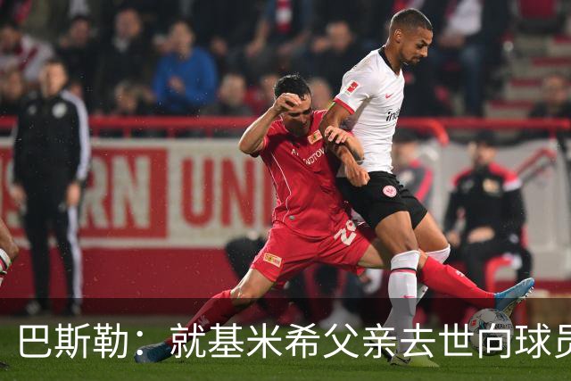 巴斯勒：就基米希父亲去世向球员表达慰问，健康和家庭高于一切