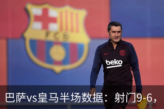 巴萨vs皇马半场数据：射门9-6，射正4-2，得分机会1-3