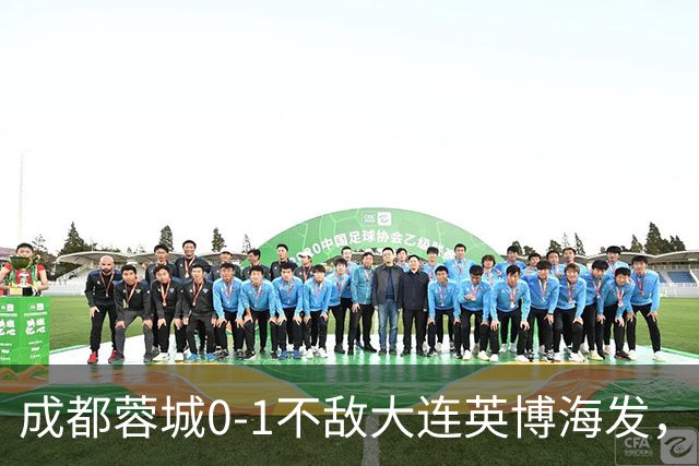 成都蓉城0-1不敌大连英博海发，全力以赴打好最后一战