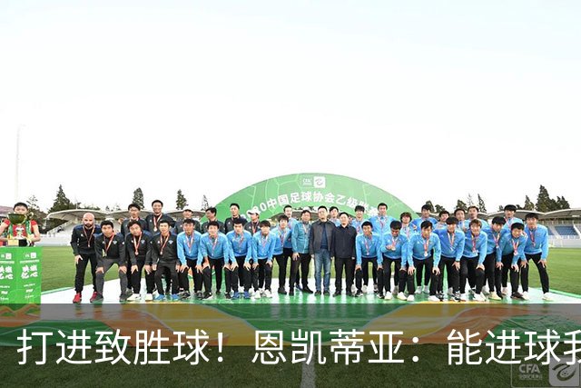 打进致胜球！恩凯蒂亚：能进球我非常开心，我们渴望捧起冠军奖杯