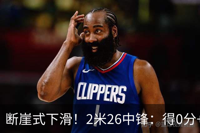 断崖式下滑！2米26中锋：得0分+4失误，在场上输48分