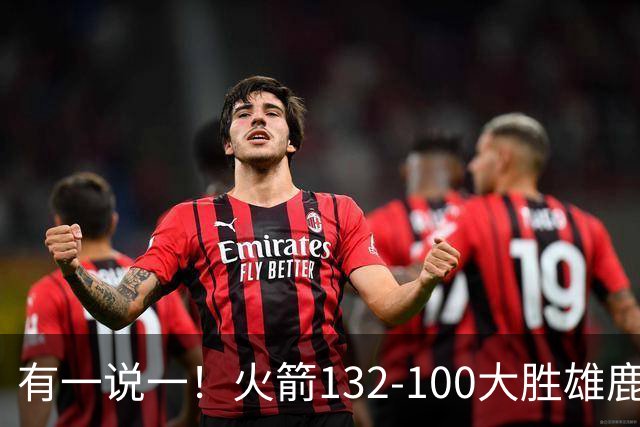 有一说一！火箭132-100大胜雄鹿，4人表现满分，5人及格