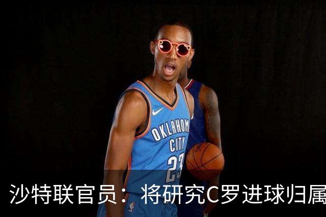 沙特联官员：将研究C罗进球归属争议 不会仅依据裁判报告作出认定