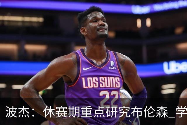 波杰：休赛期重点研究布伦森 学习他如何破解不同防守