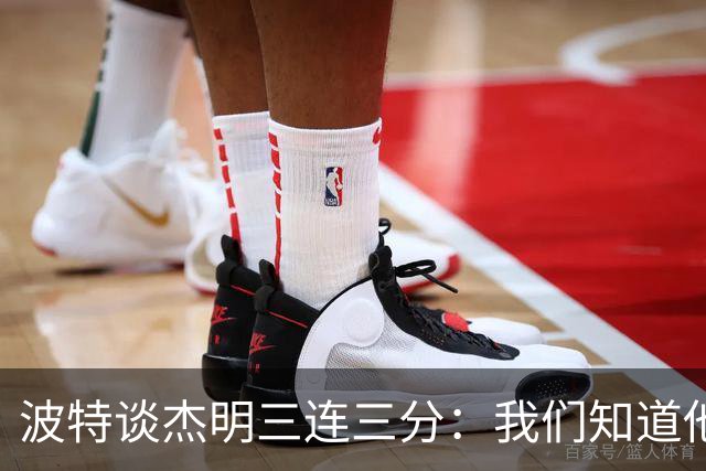 波特谈杰明三连三分：我们知道他有这个能力 所有人都会从中受益