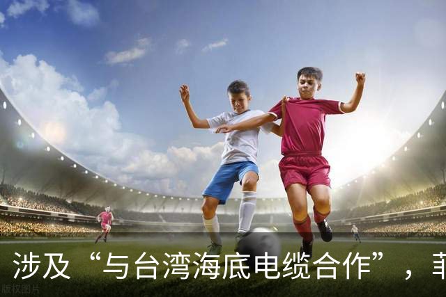 涉及“与台湾海底电缆合作”，菲紧急发声