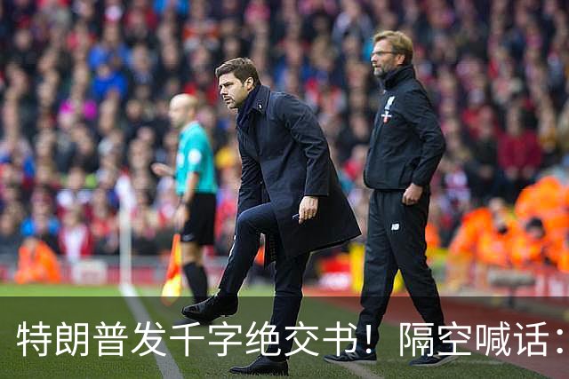 特朗普发千字绝交书！隔空喊话：别再打电话了，别再说有多爱我了