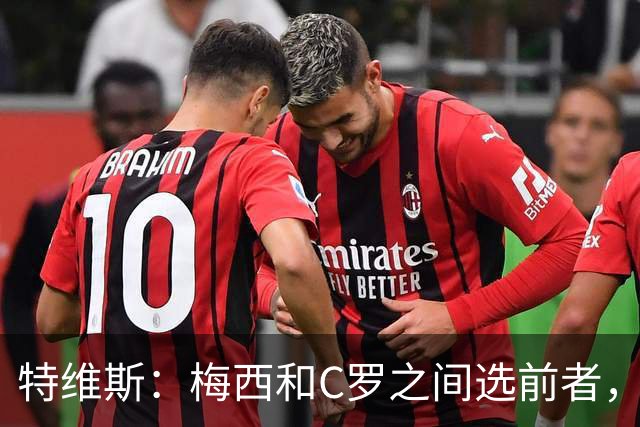 特维斯：梅西和C罗之间选前者，但两人互相竞争推动了彼此的伟大
