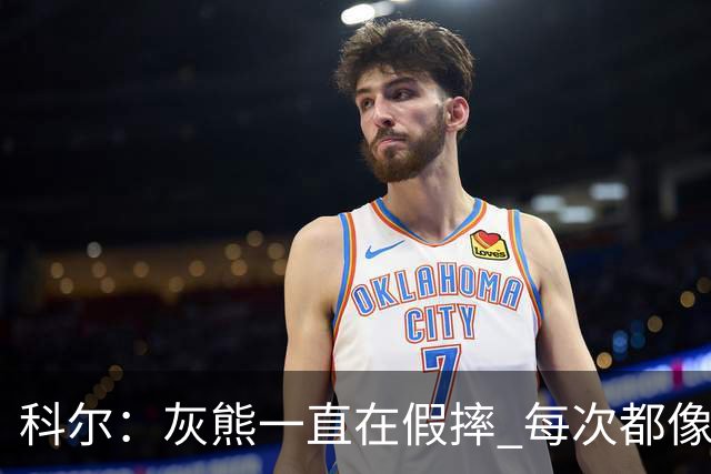 科尔：灰熊一直在假摔 每次都像是被车撞了一样倒下