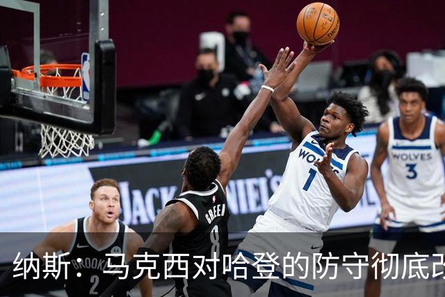 纳斯：马克西对哈登的防守彻底改变了比赛