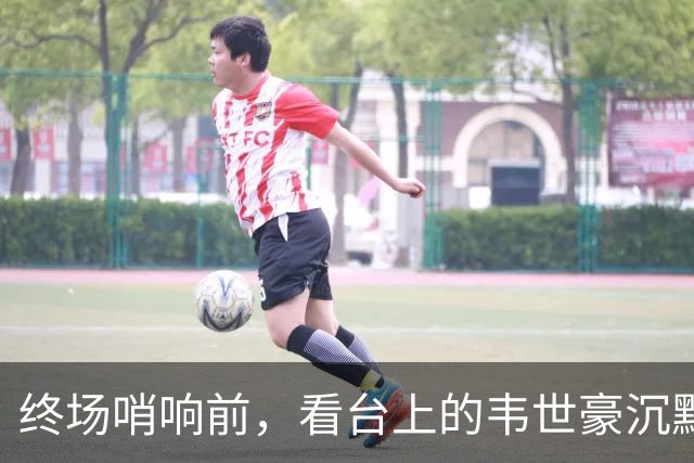 终场哨响前，看台上的韦世豪沉默不语