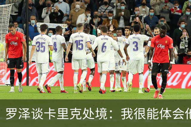 罗泽谈卡里克处境：我很能体会他的感受，教练也只是普通人