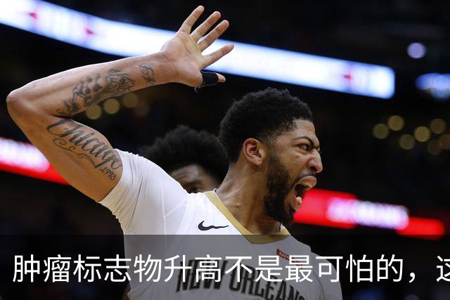 肿瘤标志物升高不是最可怕的，这个指标异常，才是恶化的真正信号