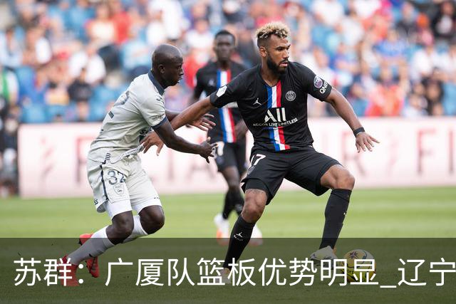 苏群：广厦队篮板优势明显 辽宁队前途凶险