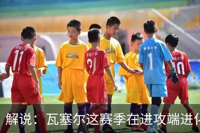解说：瓦塞尔这赛季在进攻端进化了 他强化了自己的传控