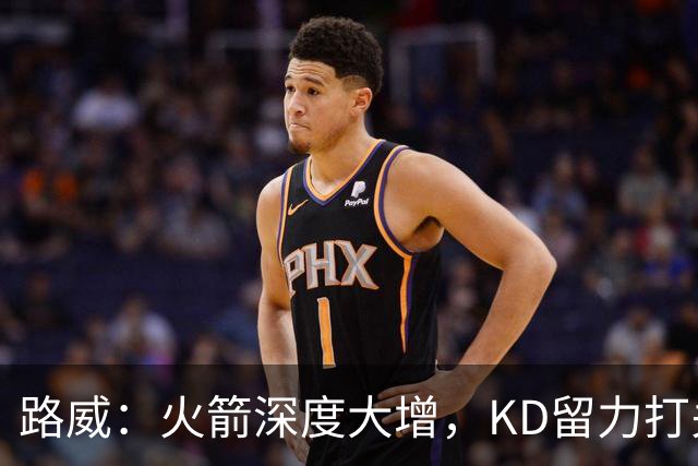路威：火箭深度大增，KD留力打关键时刻会制造大麻烦