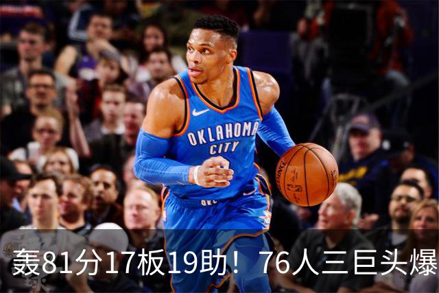轰81分17板19助！76人三巨头爆发，恩比德大三双，老詹真的来对了