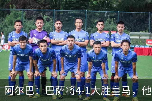阿尔巴：巴萨将4-1大胜皇马，他们现在的状态我很安心
