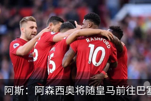 阿斯：阿森西奥将随皇马前往巴塞罗那，旨在增强球队凝聚力