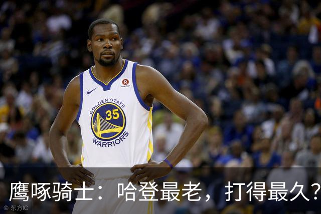 鹰啄骑士：哈登最老，打得最久？