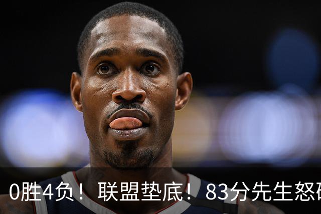 0胜4负！联盟垫底！83分先生怒砍8分