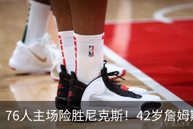 76人主场险胜尼克斯！42岁詹姆斯命中制胜球 单场20胜9板8助